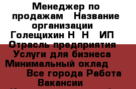 Менеджер по продажам › Название организации ­ Голещихин Н. Н., ИП › Отрасль предприятия ­ Услуги для бизнеса › Минимальный оклад ­ 21 000 - Все города Работа » Вакансии   . Калининградская обл.,Пионерский г.